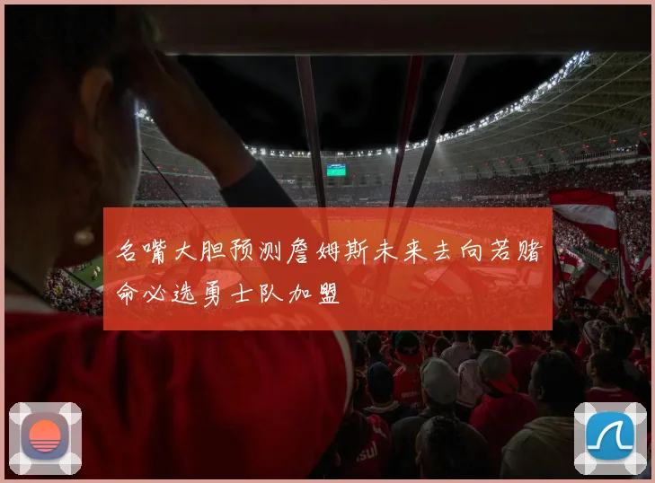 名嘴大胆预测詹姆斯未来去向若赌命必选勇士队加盟