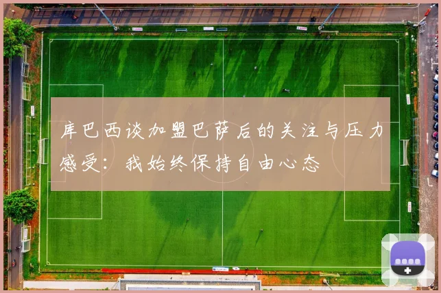 库巴西谈加盟巴萨后的关注与压力感受：我始终保持自由心态