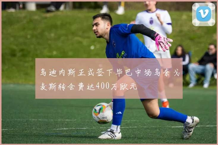 乌迪内斯正式签下毕巴中场乌奈戈麦斯转会费达400万欧元