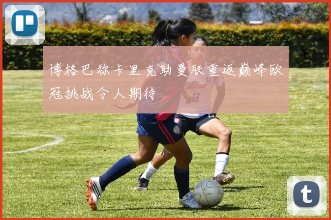 博格巴称卡里克助曼联重返巅峰欧冠挑战令人期待