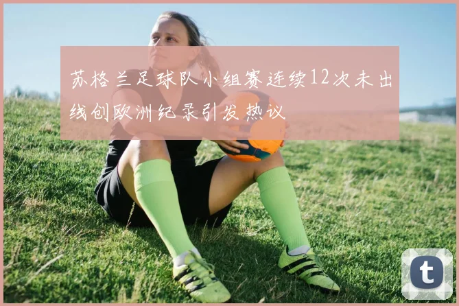 苏格兰足球队小组赛连续12次未出线创欧洲纪录引发热议