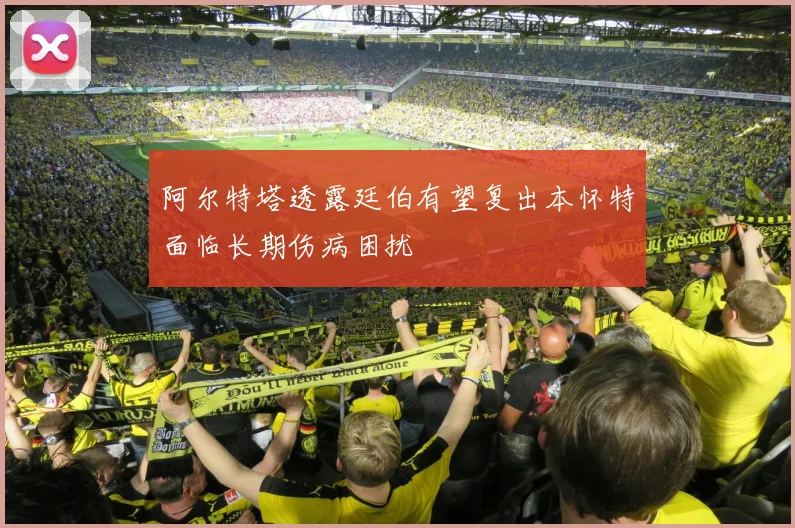 阿尔特塔透露廷伯有望复出本怀特面临长期伤病困扰