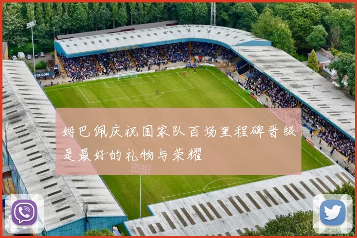 姆巴佩庆祝国家队百场里程碑晋级是最好的礼物与荣耀