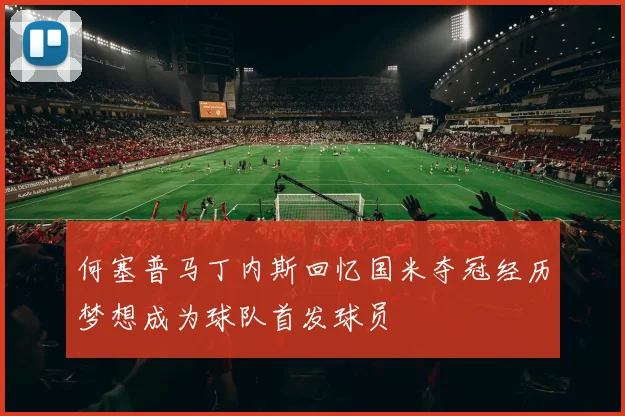 何塞普马丁内斯回忆国米夺冠经历梦想成为球队首发球员
