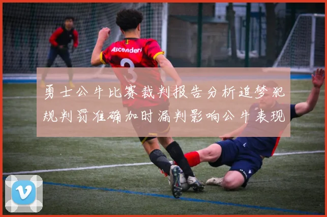 勇士公牛比赛裁判报告分析追梦犯规判罚准确加时漏判影响公牛表现