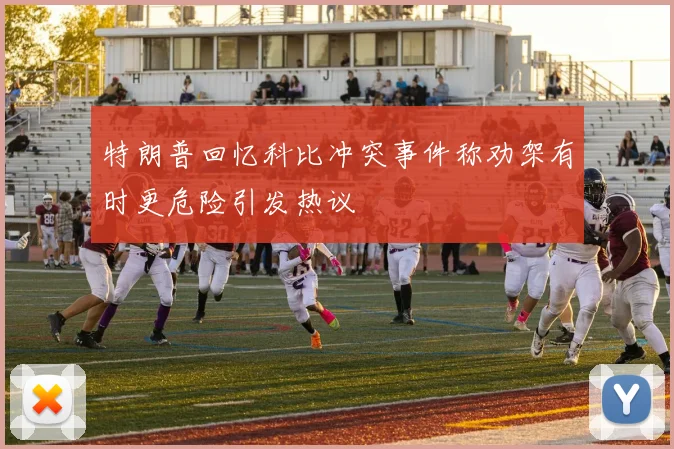 特朗普回忆科比冲突事件称劝架有时更危险引发热议