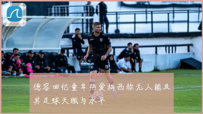 德容回忆童年热爱梅西称无人能及其足球天赋与水平