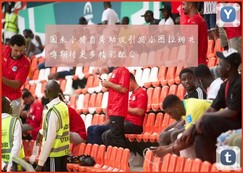 国米小将首秀助攻引发小图拉姆共鸣期待更多精彩配合