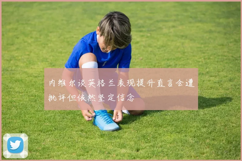 内维尔谈英格兰表现提升直言会遭批评但依然坚定信念