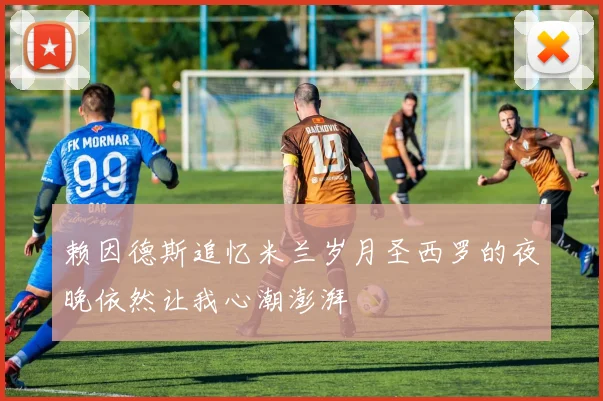 赖因德斯追忆米兰岁月圣西罗的夜晚依然让我心潮澎湃