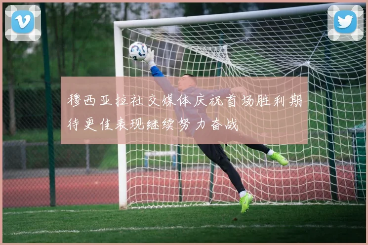 穆西亚拉社交媒体庆祝首场胜利期待更佳表现继续努力奋战