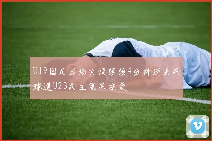 U19国足后场失误频频4分钟连丢两球遭U23民主刚果逆袭