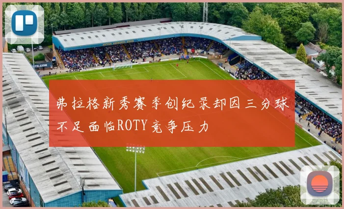 弗拉格新秀赛季创纪录却因三分球不足面临ROTY竞争压力