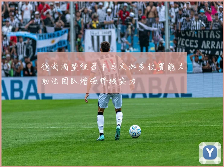 德尚渴望征召卡马文加多位置能力助法国队增强锋线实力
