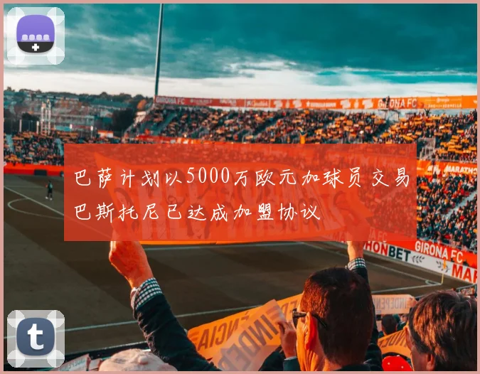 巴萨计划以5000万欧元加球员交易巴斯托尼已达成加盟协议