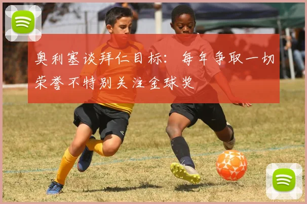 奥利塞谈拜仁目标：每年争取一切荣誉不特别关注金球奖