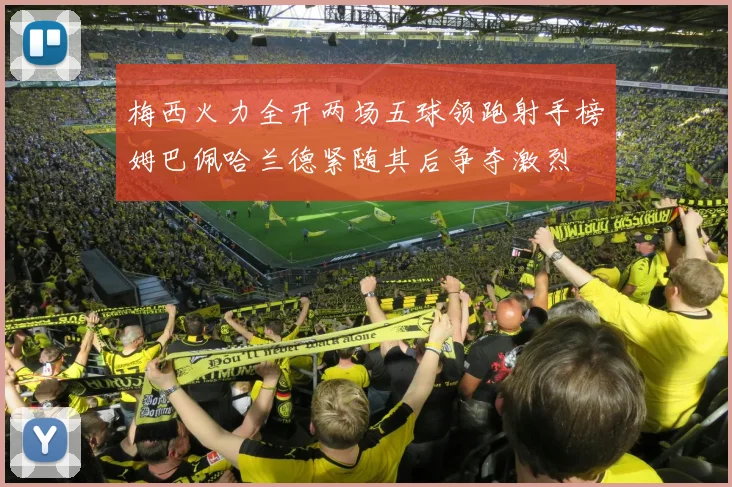 梅西火力全开两场五球领跑射手榜姆巴佩哈兰德紧随其后争夺激烈