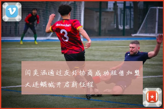 闫奕涵通过友好协商成功租借加盟大连鲲城开启新征程