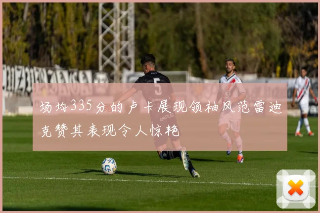 场均335分的卢卡展现领袖风范雷迪克赞其表现令人惊艳