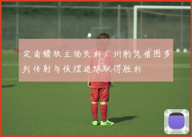 定南赣联主场失利广州豹凭借图多列传射与侯煜进球取得胜利