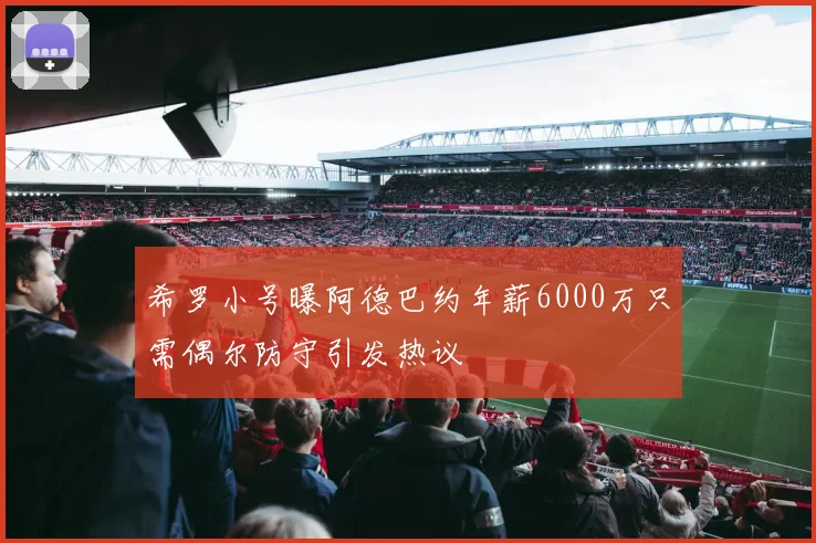 希罗小号曝阿德巴约年薪6000万只需偶尔防守引发热议