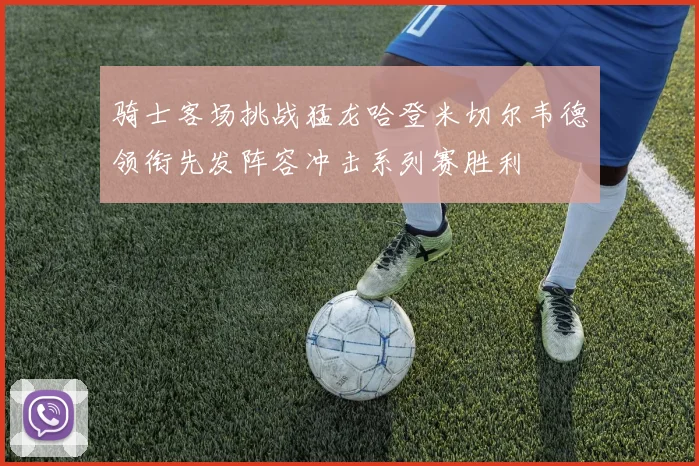 骑士客场挑战猛龙哈登米切尔韦德领衔先发阵容冲击系列赛胜利