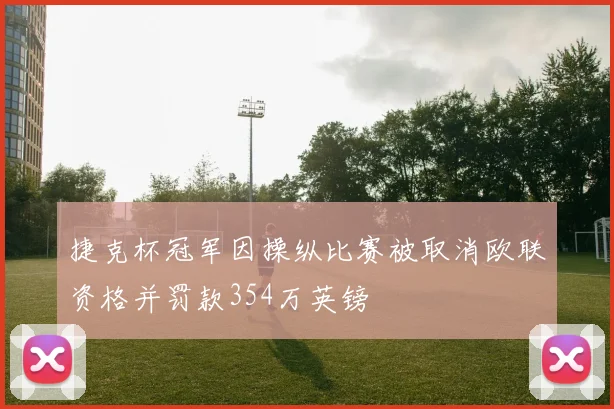 捷克杯冠军因操纵比赛被取消欧联资格并罚款354万英镑