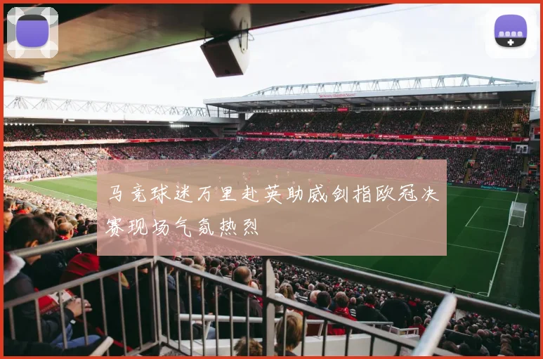 马竞球迷万里赴英助威剑指欧冠决赛现场气氛热烈