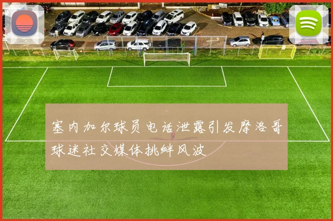塞内加尔球员电话泄露引发摩洛哥球迷社交媒体挑衅风波