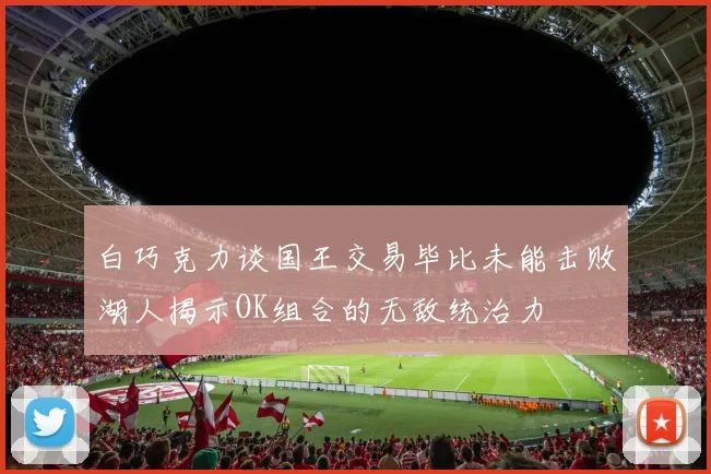 白巧克力谈国王交易毕比未能击败湖人揭示OK组合的无敌统治力