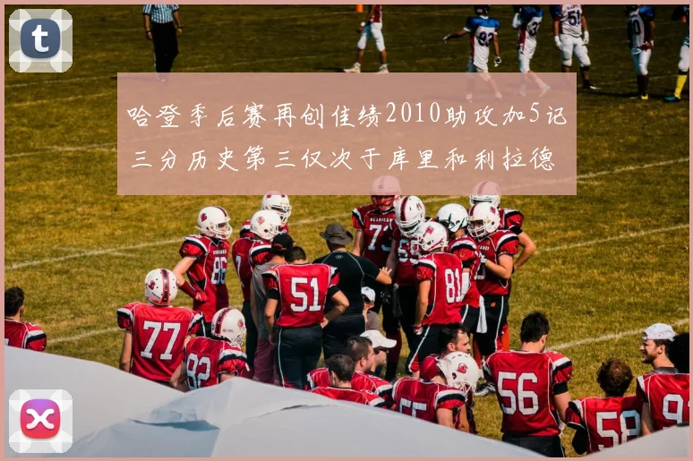 哈登季后赛再创佳绩2010助攻加5记三分历史第三仅次于库里和利拉德
