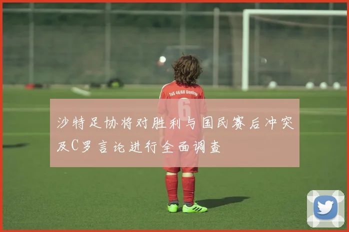 沙特足协将对胜利与国民赛后冲突及C罗言论进行全面调查